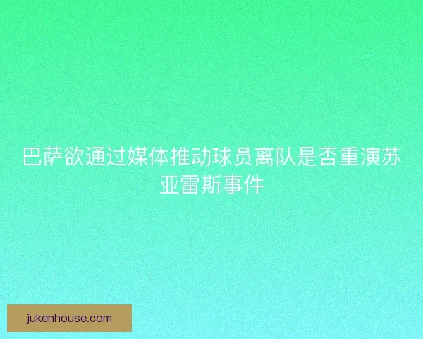 巴萨欲通过媒体推动球员离队是否重演苏亚雷斯事件 巴萨欲通过媒体推动球员离队是否重演苏亚雷斯事件