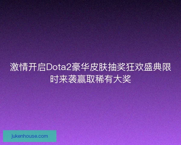 激情开启Dota2豪华皮肤抽奖狂欢盛典限时来袭赢取稀有大奖