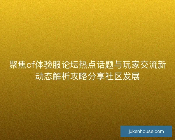 聚焦cf体验服论坛热点话题与玩家交流新动态解析攻略分享社区发展 聚焦cf体验服论坛热点话题与玩家交流新动态解析攻略分享社区发展