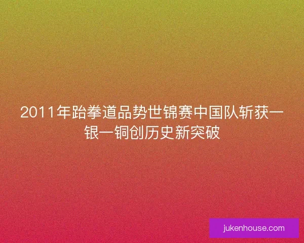2011年跆拳道品势世锦赛中国队斩获一银一铜创历史新突破 2011年跆拳道品势世锦赛中国队斩获一银一铜创历史新突破