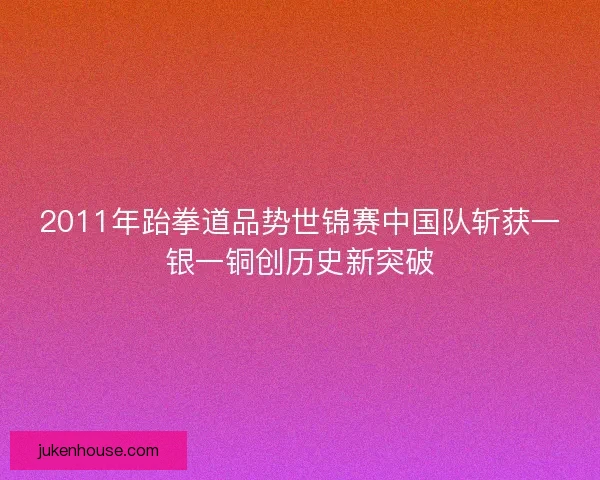 2011年跆拳道品势世锦赛中国队斩获一银一铜创历史新突破