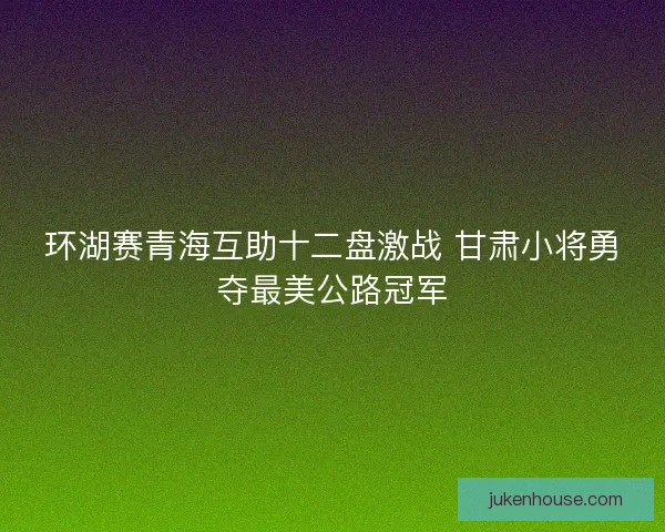 环湖赛青海互助十二盘激战 甘肃小将勇夺最美公路冠军