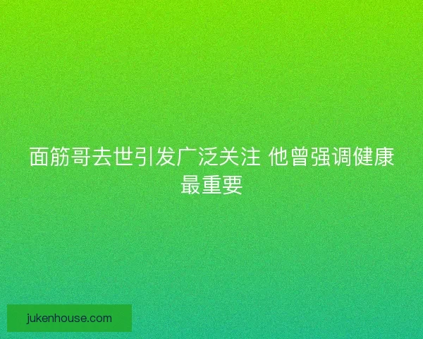 面筋哥去世引发广泛关注 他曾强调健康最重要 面筋哥去世引发广泛关注 他曾强调健康最重要
