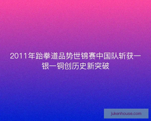 2011年跆拳道品势世锦赛中国队斩获一银一铜创历史新突破