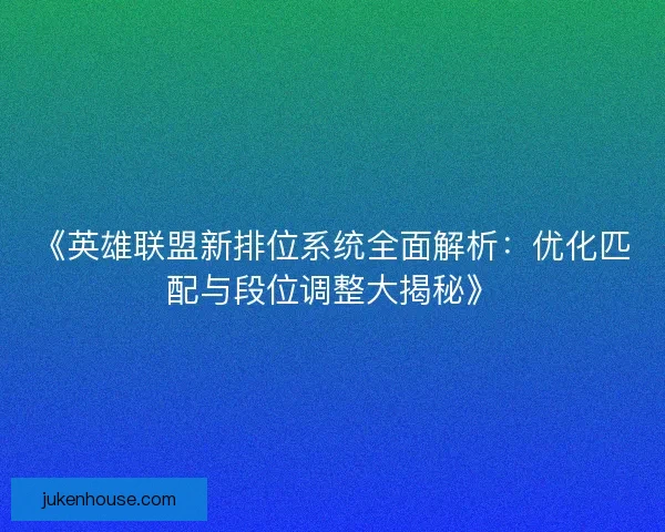 《英雄联盟新排位系统全面解析：优化匹配与段位调整大揭秘》