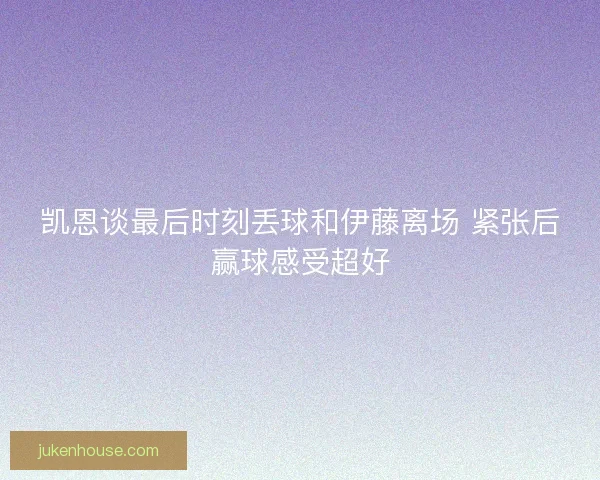 凯恩谈最后时刻丢球和伊藤离场 紧张后赢球感受超好