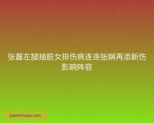 张磊左腿抽筋女排伤病连连张娴再添新伤影响阵容