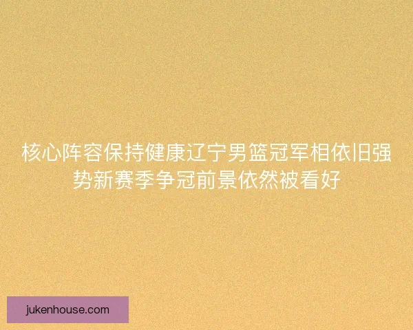 核心阵容保持健康辽宁男篮冠军相依旧强势新赛季争冠前景依然被看好
