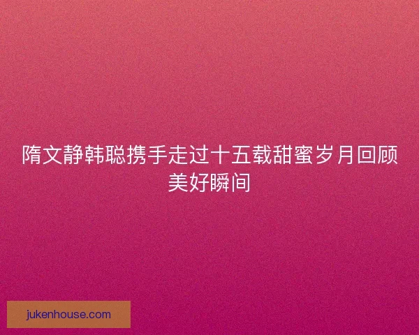 隋文静韩聪携手走过十五载甜蜜岁月回顾美好瞬间