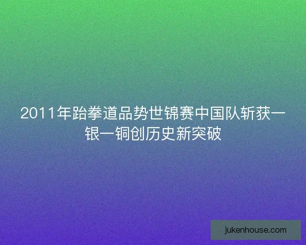 2011年跆拳道品势世锦赛中国队斩获一银一铜创历史新突破