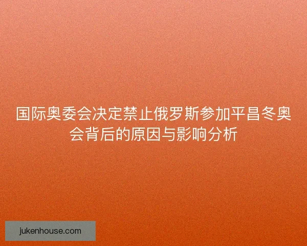 国际奥委会决定禁止俄罗斯参加平昌冬奥会背后的原因与影响分析