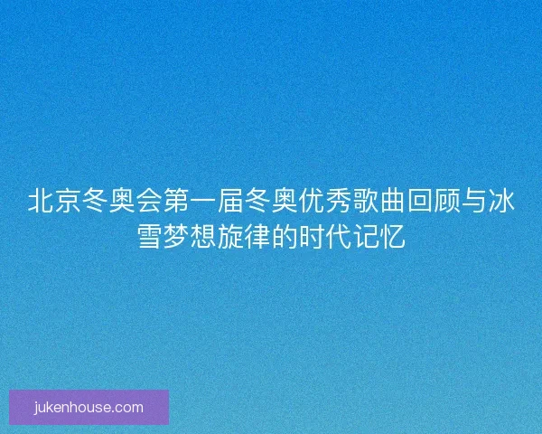 北京冬奥会第一届冬奥优秀歌曲回顾与冰雪梦想旋律的时代记忆