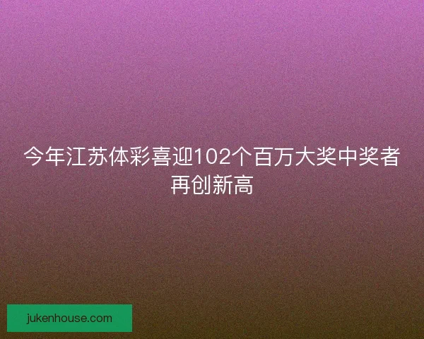今年江苏体彩喜迎102个百万大奖中奖者再创新高 今年江苏体彩喜迎102个百万大奖中奖者再创新高